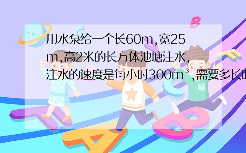 用水泵给一个长60m,宽25m,高2米的长方体池塘注水,注水的速度是每小时300m³,需要多长时间能使水深