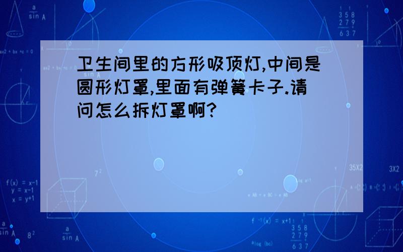 卫生间里的方形吸顶灯,中间是圆形灯罩,里面有弹簧卡子.请问怎么拆灯罩啊?