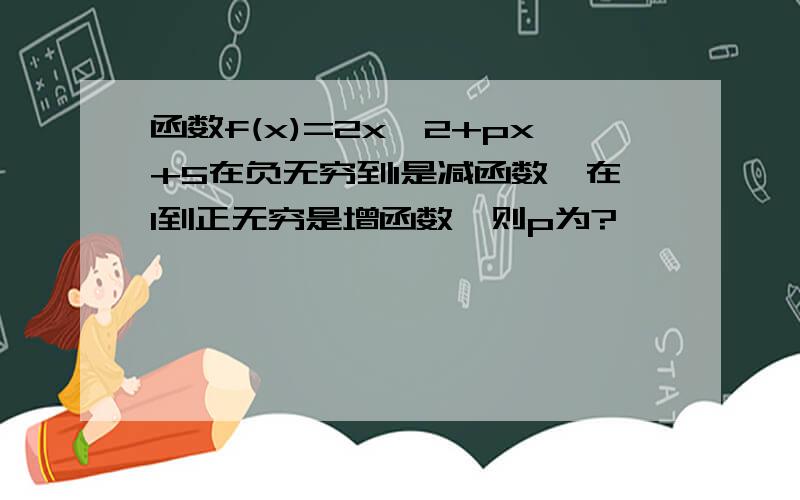 函数f(x)=2x^2+px+5在负无穷到1是减函数,在1到正无穷是增函数,则p为?