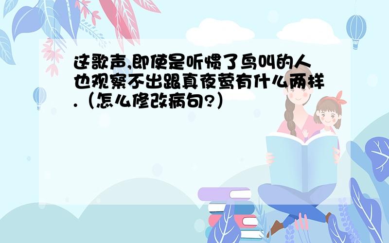 这歌声,即使是听惯了鸟叫的人也观察不出跟真夜莺有什么两样.（怎么修改病句?）