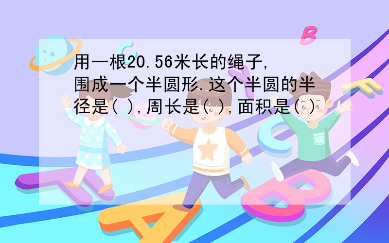 用一根20.56米长的绳子,围成一个半圆形.这个半圆的半径是( ),周长是( ),面积是( )