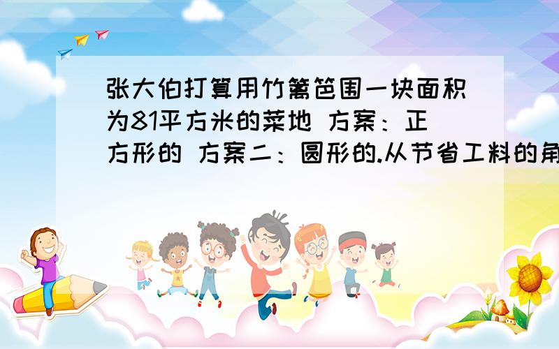 张大伯打算用竹篱笆围一块面积为81平方米的菜地 方案：正方形的 方案二：圆形的.从节省工料的角度