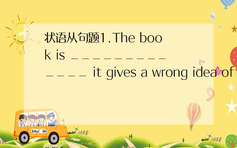 状语从句题1.The book is _____________ it gives a wrong idea of th