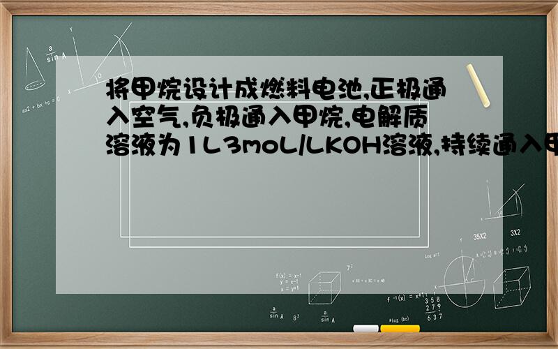 将甲烷设计成燃料电池,正极通入空气,负极通入甲烷,电解质溶液为1L3moL/LKOH溶液,持续通入甲烷,标况下,