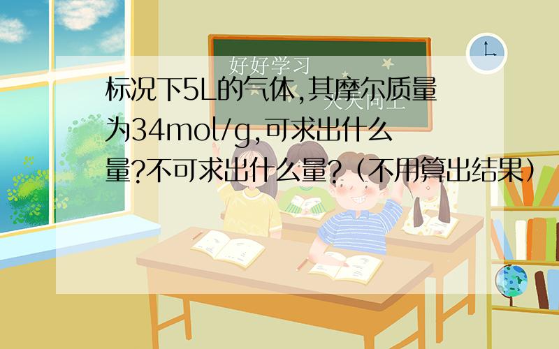 标况下5L的气体,其摩尔质量为34mol/g,可求出什么量?不可求出什么量?（不用算出结果）