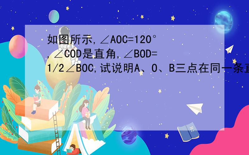 如图所示,∠AOC=120°,∠COD是直角,∠BOD=1/2∠BOC,试说明A、O、B三点在同一条直线上.