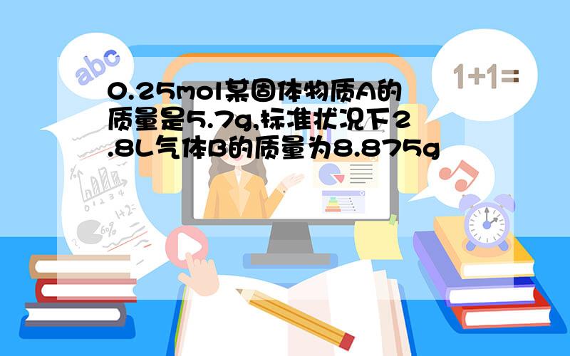 0.25mol某固体物质A的质量是5.7g,标准状况下2.8L气体B的质量为8.875g