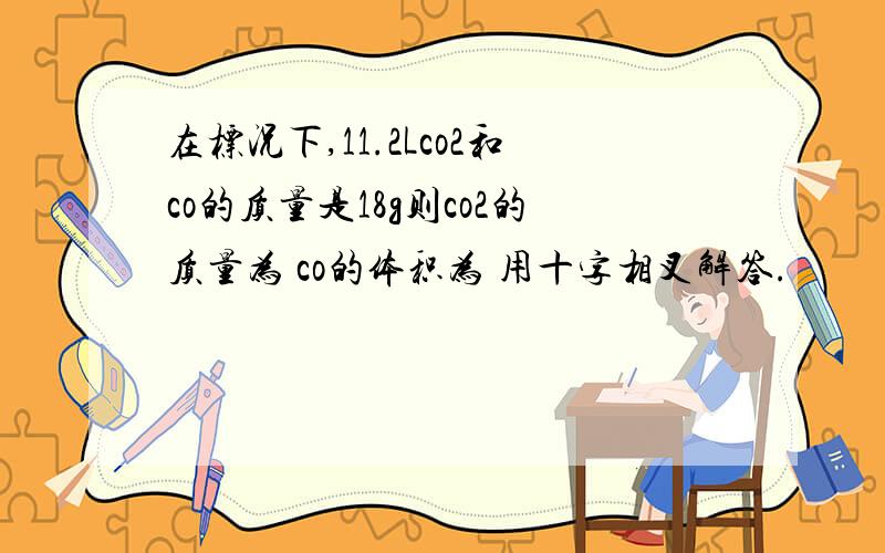 在标况下,11.2Lco2和co的质量是18g则co2的质量为 co的体积为 用十字相叉解答.