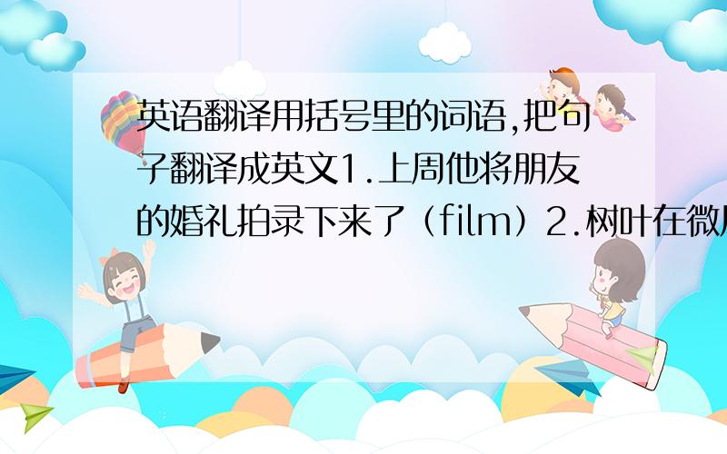 英语翻译用括号里的词语,把句子翻译成英文1.上周他将朋友的婚礼拍录下来了（film）2.树叶在微风中沙沙作响（whisp