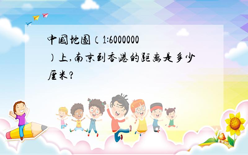 中国地图（1:6000000）上,南京到香港的距离是多少厘米?