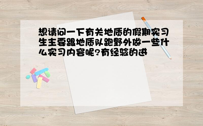 想请问一下有关地质的假期实习生主要跟地质队跑野外做一些什么实习内容呢?有经验的进