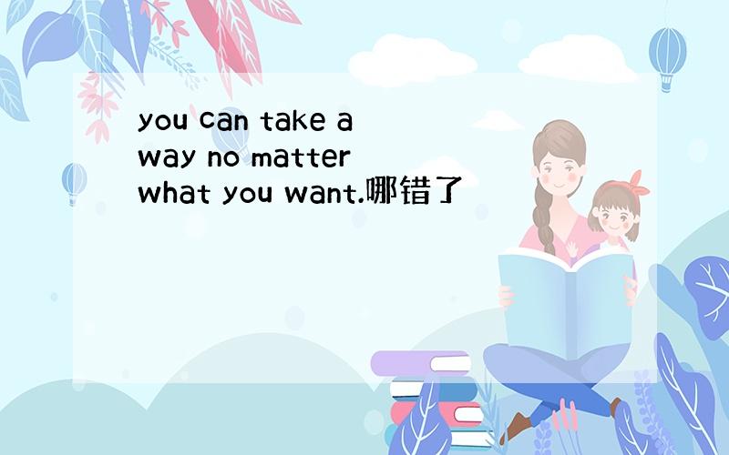 you can take away no matter what you want.哪错了