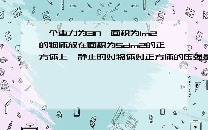 一个重力为3N,面积为1m2的物体放在面积为5dm2的正方体上,静止时对物体对正方体的压强是（ ）