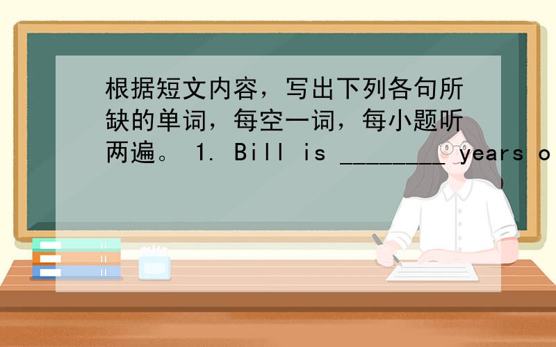 根据短文内容，写出下列各句所缺的单词，每空一词，每小题听两遍。 1. Bill is ________ years ol