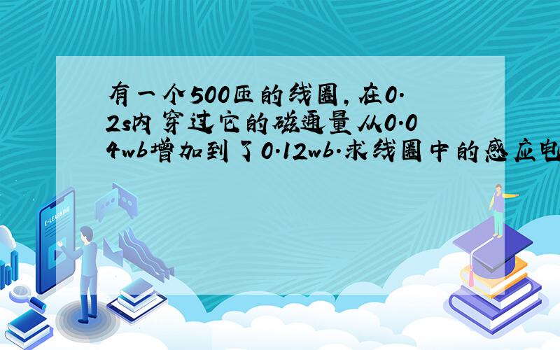 有一个500匝的线圈,在0.2s内穿过它的磁通量从0.04wb增加到了0.12wb.求线圈中的感应电动势的大小