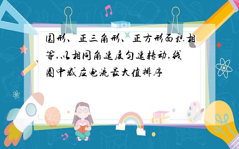 圆形、正三角形、正方形面积相等,以相同角速度匀速转动,线圈中感应电流最大值排序