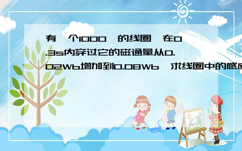 有一个1000匝的线圈,在0.3s内穿过它的磁通量从0.02Wb增加到0.08Wb,求线圈中的感应电动势,如果把它接入总