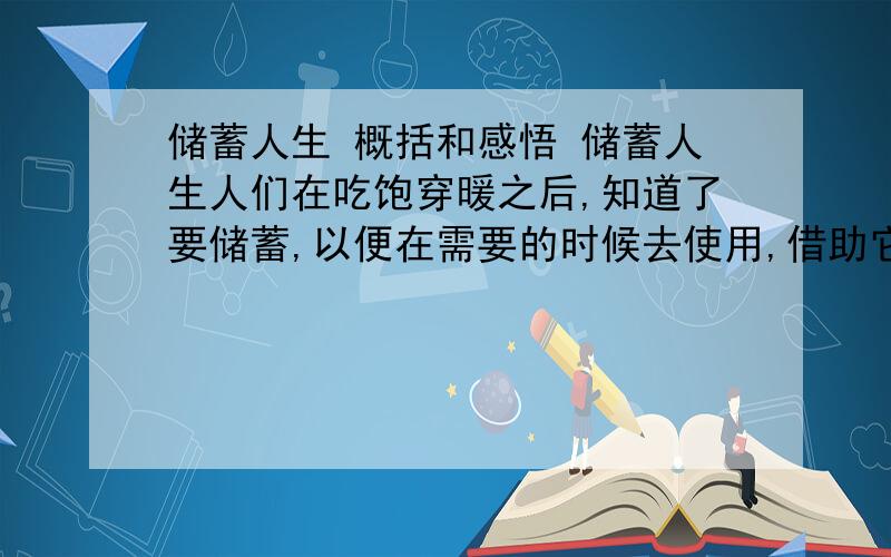 储蓄人生 概括和感悟 储蓄人生人们在吃饱穿暖之后,知道了要储蓄,以便在需要的时候去使用,借助它走出困境,每当我清点一张张