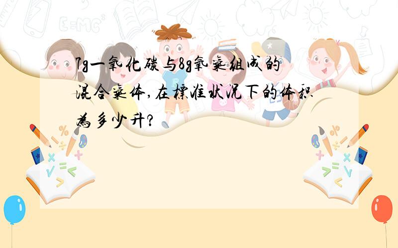 7g一氧化碳与8g氧气组成的混合气体,在标准状况下的体积为多少升?