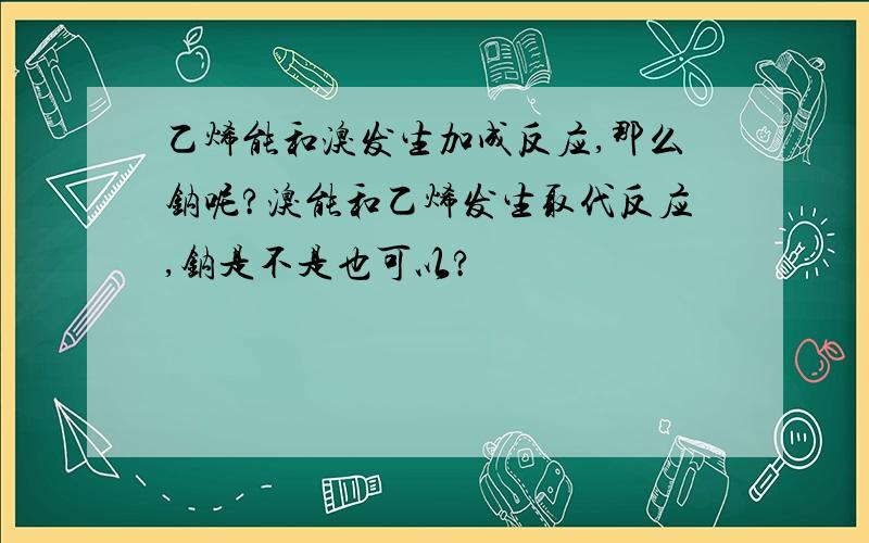 乙烯能和溴发生加成反应,那么钠呢?溴能和乙烯发生取代反应,钠是不是也可以?