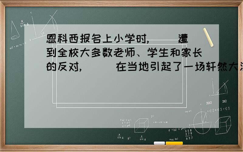 恩科西报名上小学时,（ ）遭到全校大多数老师、学生和家长的反对,（　）在当地引起了一场轩然大波.