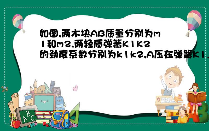 如图,两木块AB质量分别为m1和m2,两轻质弹簧K1K2的劲度系数分别为k1k2,A压在弹簧K1上(但不拴接)整个系统处