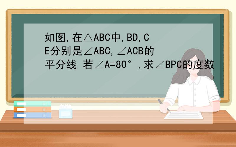 如图,在△ABC中,BD,CE分别是∠ABC,∠ACB的平分线 若∠A=80°,求∠BPC的度数