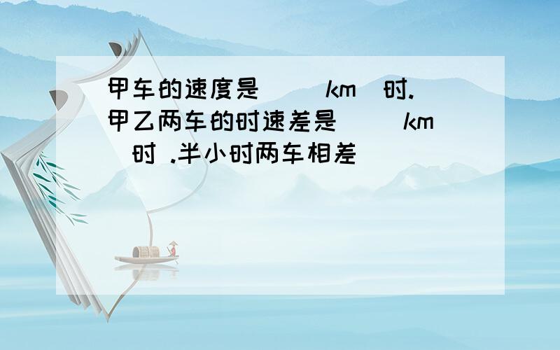 甲车的速度是( )km／时.甲乙两车的时速差是( )km／时 .半小时两车相差(