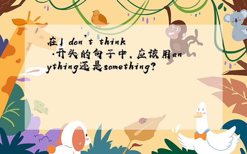 在I don't think .开头的句子中,应该用anything还是something?