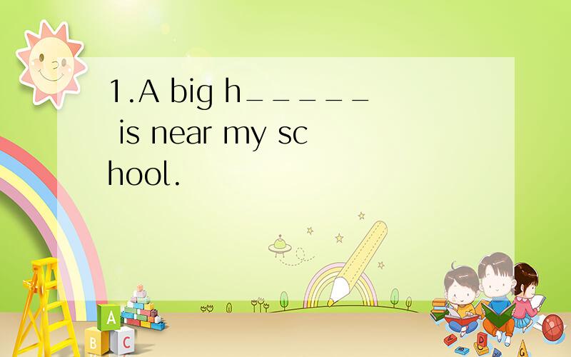 1.A big h_____ is near my school.