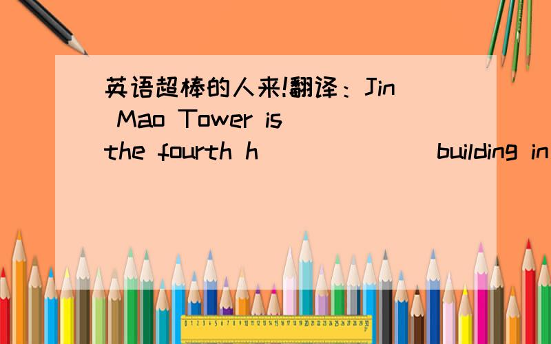 英语超棒的人来!翻译：Jin Mao Tower is the fourth h_______building in t