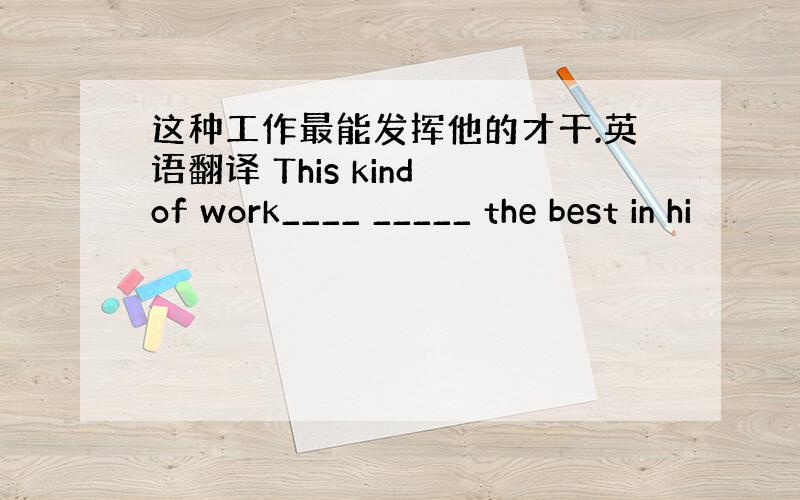 这种工作最能发挥他的才干.英语翻译 This kind of work____ _____ the best in hi