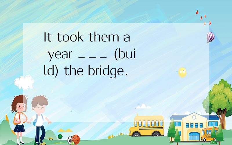 It took them a year ___ (build) the bridge.