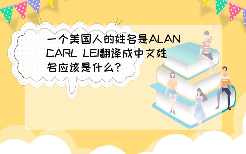 一个美国人的姓名是ALAN CARL LEI翻译成中文姓名应该是什么?