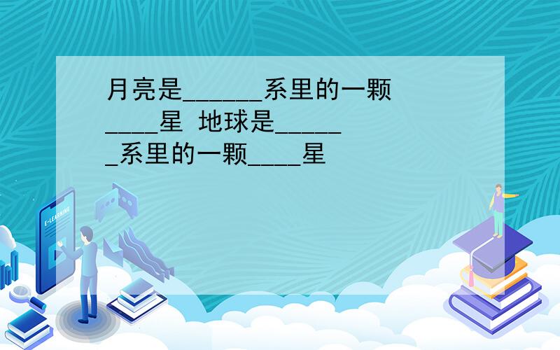 月亮是______系里的一颗____星 地球是______系里的一颗____星