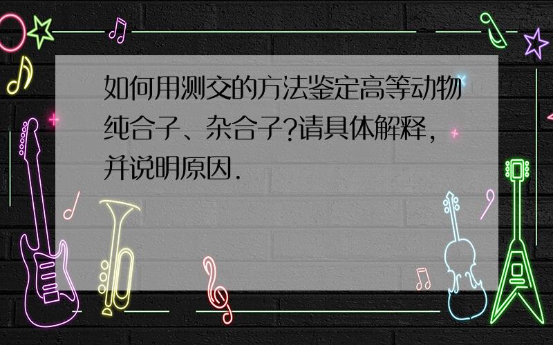 如何用测交的方法鉴定高等动物纯合子、杂合子?请具体解释,并说明原因.