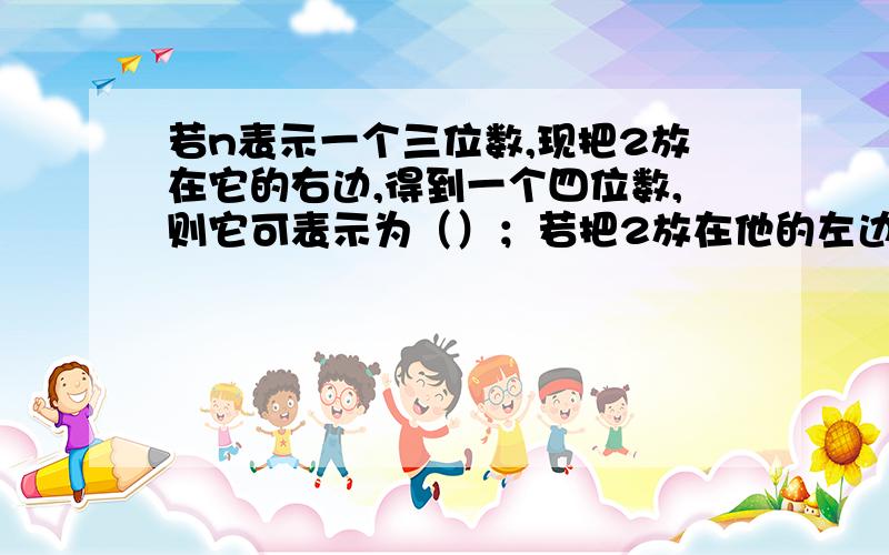 若n表示一个三位数,现把2放在它的右边,得到一个四位数,则它可表示为（）；若把2放在他的左边,则得到的四位数可表示为（）