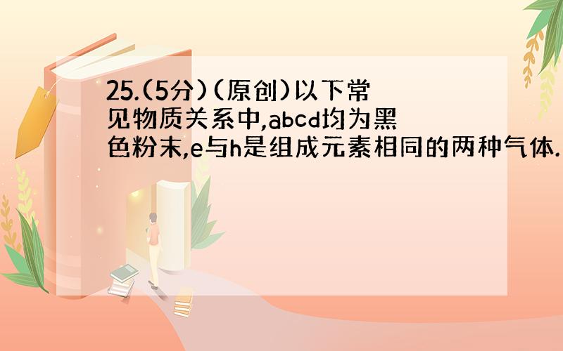 25.(5分)(原创)以下常见物质关系中,abcd均为黑色粉末,e与h是组成元素相同的两种气体.