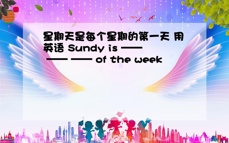 星期天是每个星期的第一天 用英语 Sundy is —— —— —— of the week