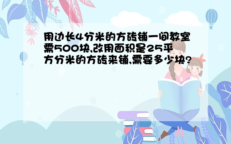 用边长4分米的方砖铺一间教室需500块,改用面积是25平方分米的方砖来铺,需要多少块?