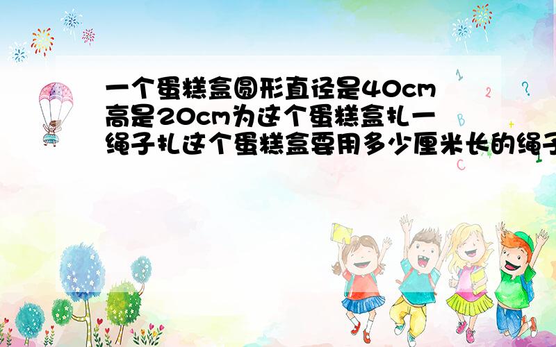 一个蛋糕盒圆形直径是40cm高是20cm为这个蛋糕盒扎一绳子扎这个蛋糕盒要用多少厘米长的绳子?(打结处的绳...