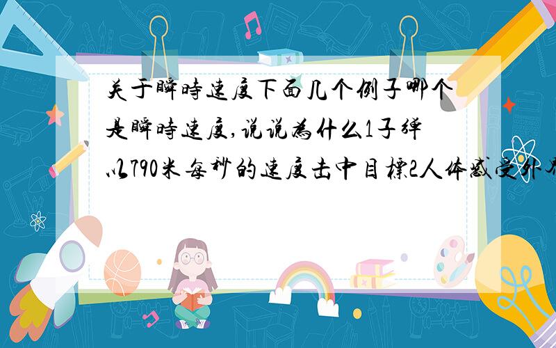 关于瞬时速度下面几个例子哪个是瞬时速度,说说为什么1子弹以790米每秒的速度击中目标2人体感受外界刺激而形成的信号沿神经