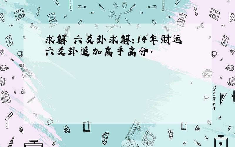 求解 六爻卦求解：14年财运六爻卦追加高手高分.