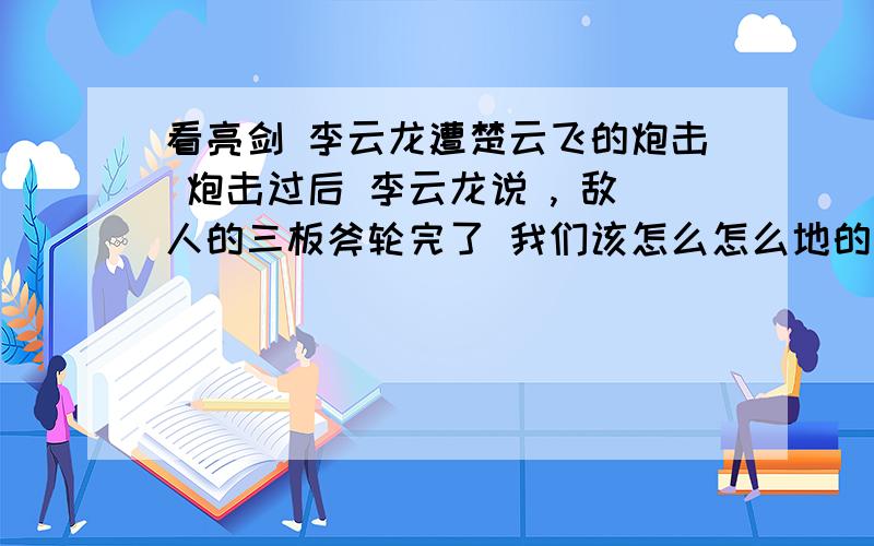 看亮剑 李云龙遭楚云飞的炮击 炮击过后 李云龙说 , 敌人的三板斧轮完了 我们该怎么怎么地的 这里的三板斧是什么意思?