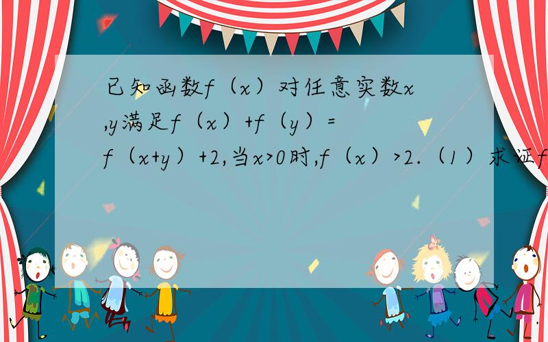 已知函数f（x）对任意实数x,y满足f（x）+f（y）=f（x+y）+2,当x>0时,f（x）>2.（1）求证f（x）在