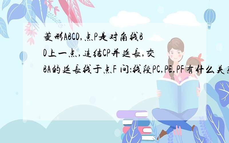 菱形ABCD,点P是对角线BD上一点,连结CP并延长,交BA的延长线于点F 问：线段PC,PE,PF有什么关系