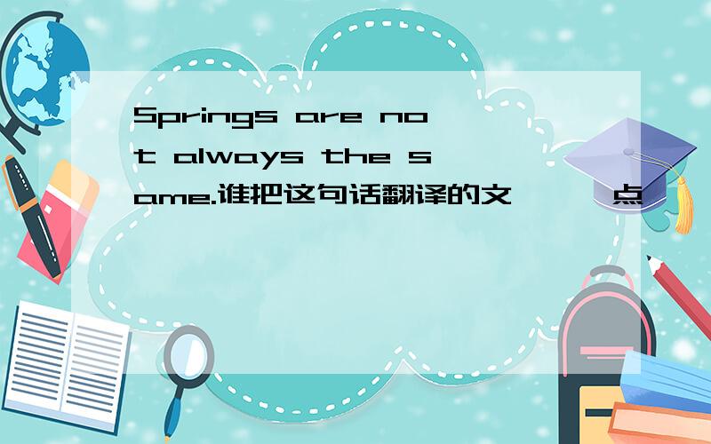 Springs are not always the same.谁把这句话翻译的文绉绉一点