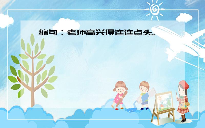 缩句：老师高兴得连连点头。