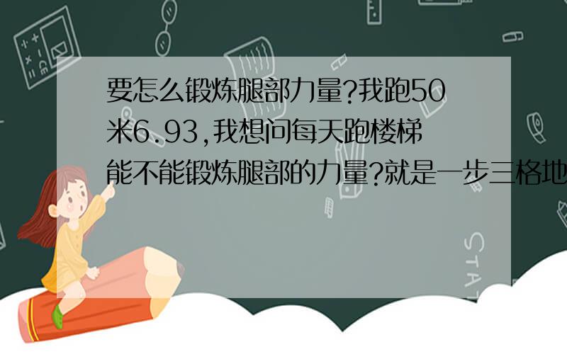 要怎么锻炼腿部力量?我跑50米6.93,我想问每天跑楼梯能不能锻炼腿部的力量?就是一步三格地跑,我家6楼,每天5点半放学