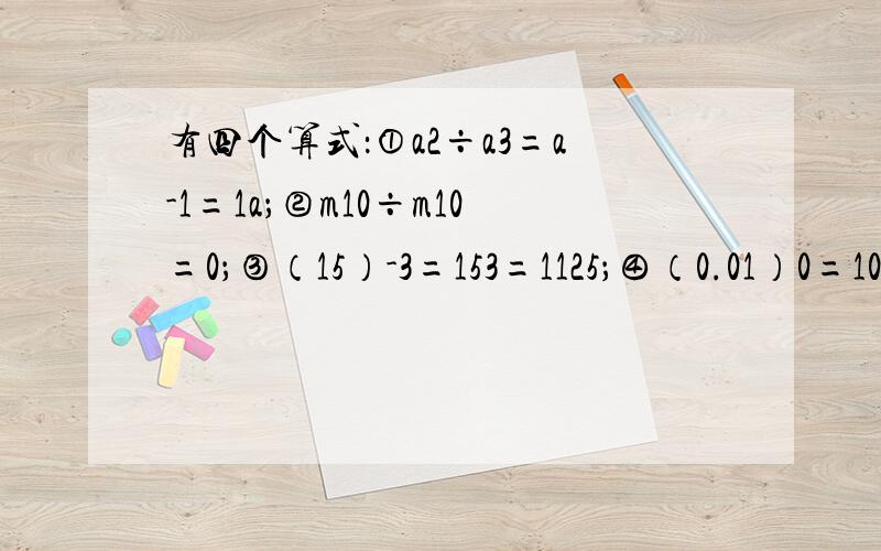 有四个算式：①a2÷a3=a-1=1a；②m10÷m10=0；③（15）-3=153=1125；④（0.01）0=100